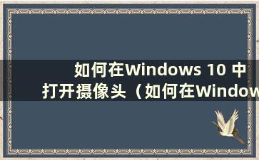 如何在Windows 10 中打开摄像头（如何在Windows 10 中打开摄像头）